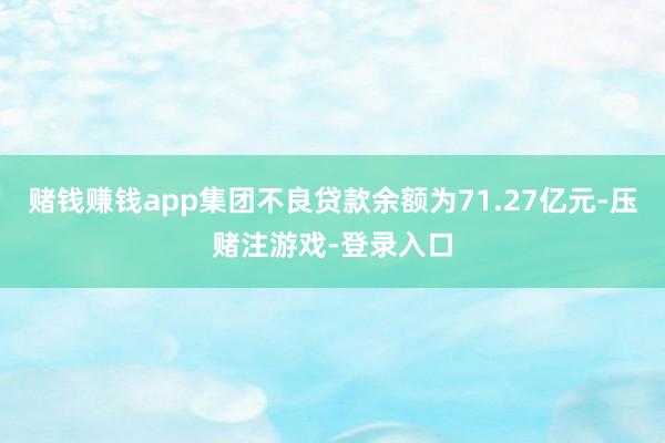 赌钱赚钱app集团不良贷款余额为71.27亿元-压赌注游戏-登录入口