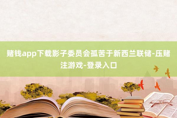 赌钱app下载影子委员会孤苦于新西兰联储-压赌注游戏-登录入口