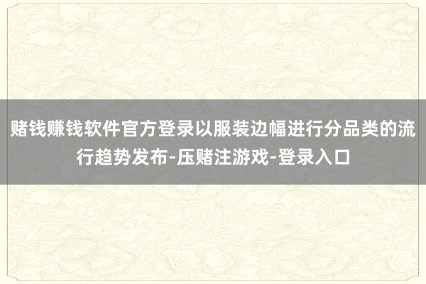 赌钱赚钱软件官方登录以服装边幅进行分品类的流行趋势发布-压赌注游戏-登录入口