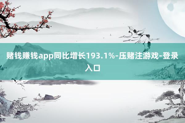 赌钱赚钱app同比增长193.1%-压赌注游戏-登录入口