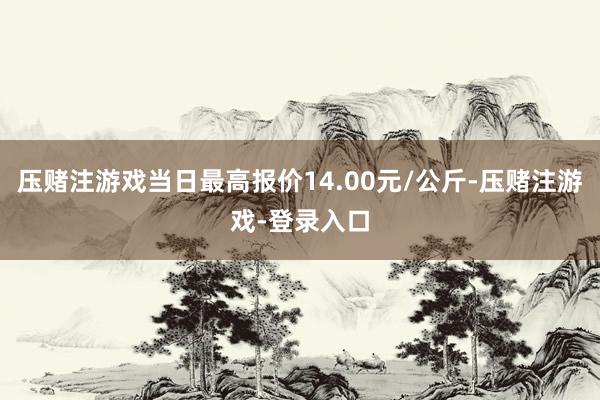 压赌注游戏当日最高报价14.00元/公斤-压赌注游戏-登录入口