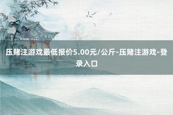 压赌注游戏最低报价5.00元/公斤-压赌注游戏-登录入口