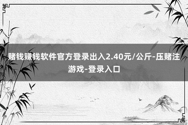 赌钱赚钱软件官方登录出入2.40元/公斤-压赌注游戏-登录入口