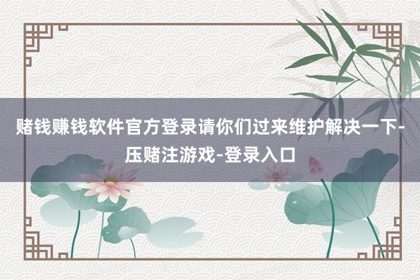 赌钱赚钱软件官方登录请你们过来维护解决一下-压赌注游戏-登录入口