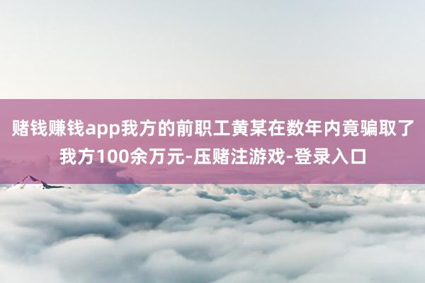 赌钱赚钱app我方的前职工黄某在数年内竟骗取了我方100余万元-压赌注游戏-登录入口