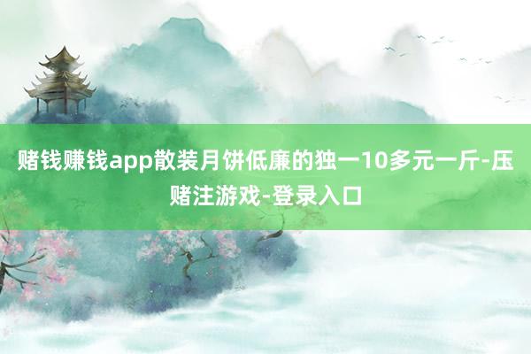 赌钱赚钱app散装月饼低廉的独一10多元一斤-压赌注游戏-登录入口