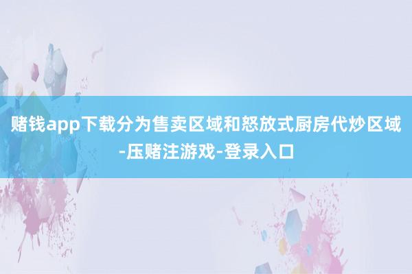 赌钱app下载分为售卖区域和怒放式厨房代炒区域-压赌注游戏-登录入口