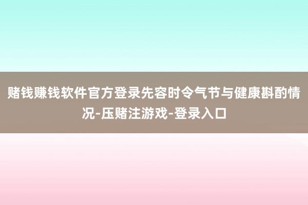 赌钱赚钱软件官方登录先容时令气节与健康斟酌情况-压赌注游戏-登录入口