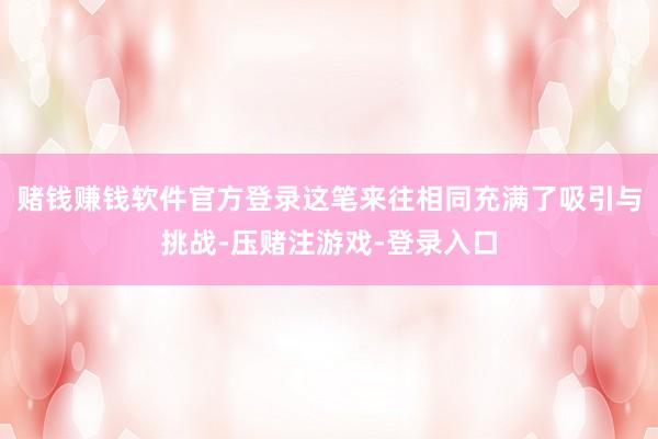 赌钱赚钱软件官方登录这笔来往相同充满了吸引与挑战-压赌注游戏-登录入口