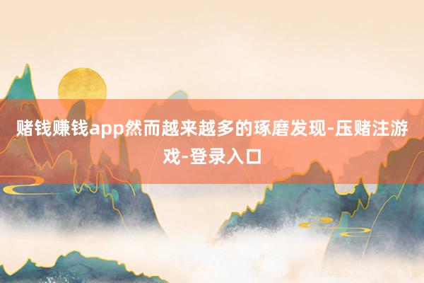 赌钱赚钱app然而越来越多的琢磨发现-压赌注游戏-登录入口