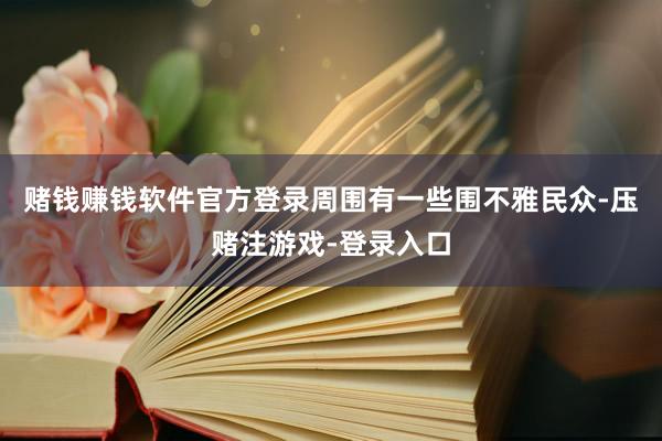 赌钱赚钱软件官方登录周围有一些围不雅民众-压赌注游戏-登录入口