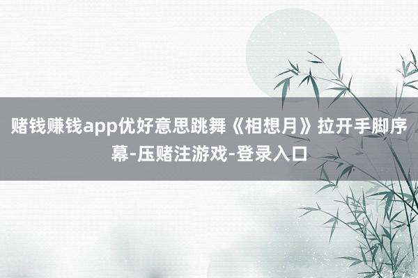 赌钱赚钱app优好意思跳舞《相想月》拉开手脚序幕-压赌注游戏-登录入口