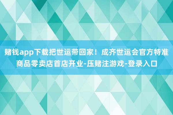 赌钱app下载把世运带回家！成齐世运会官方特准商品零卖店首店开业-压赌注游戏-登录入口