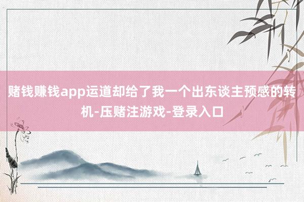 赌钱赚钱app运道却给了我一个出东谈主预感的转机-压赌注游戏-登录入口