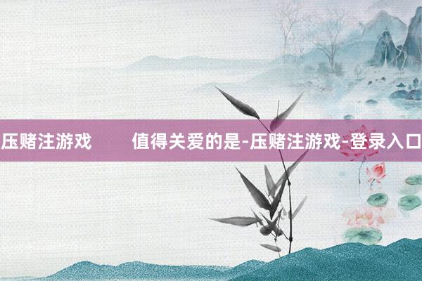 压赌注游戏        值得关爱的是-压赌注游戏-登录入口