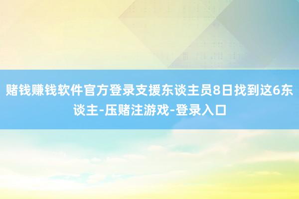 赌钱赚钱软件官方登录支援东谈主员8日找到这6东谈主-压赌注游戏-登录入口