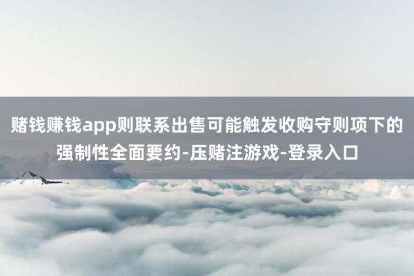 赌钱赚钱app则联系出售可能触发收购守则项下的强制性全面要约-压赌注游戏-登录入口