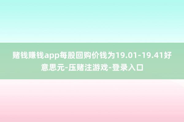 赌钱赚钱app每股回购价钱为19.01-19.41好意思元-压赌注游戏-登录入口