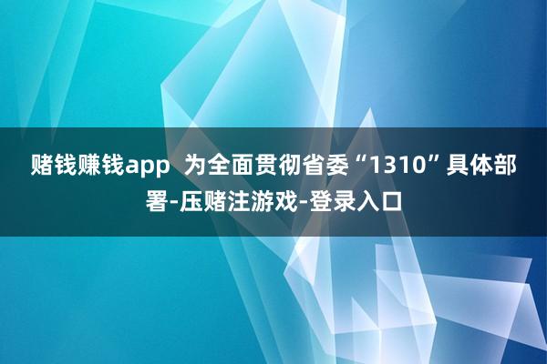 赌钱赚钱app  为全面贯彻省委“1310”具体部署-压赌注游戏-登录入口