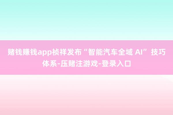 赌钱赚钱app祯祥发布“智能汽车全域 AI” 技巧体系-压赌注游戏-登录入口