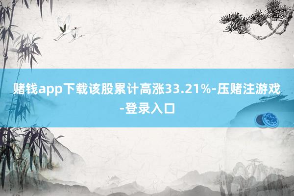 赌钱app下载该股累计高涨33.21%-压赌注游戏-登录入口